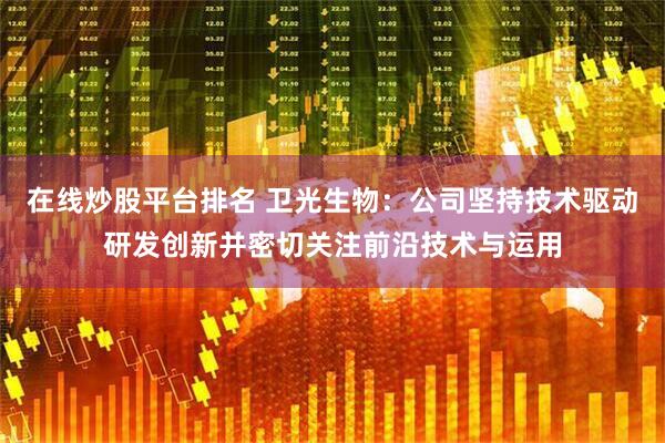 在线炒股平台排名 卫光生物：公司坚持技术驱动研发创新并密切关注前沿技术与运用