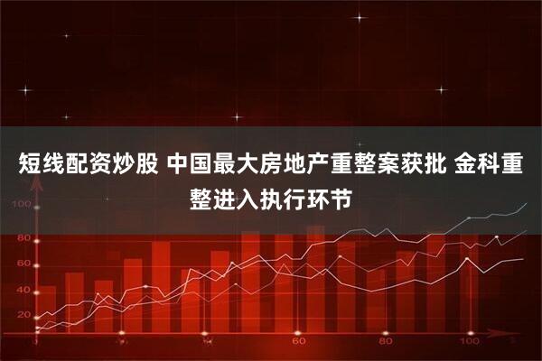 短线配资炒股 中国最大房地产重整案获批 金科重整进入执行环节