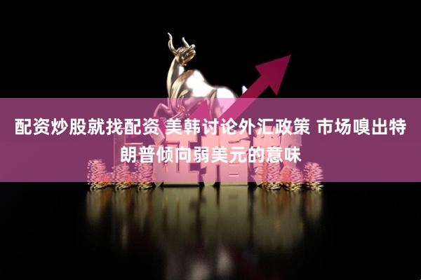 配资炒股就找配资 美韩讨论外汇政策 市场嗅出特朗普倾向弱美元的意味