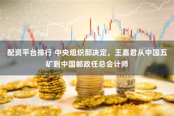配资平台排行 中央组织部决定，王嘉君从中国五矿到中国邮政任总会计师