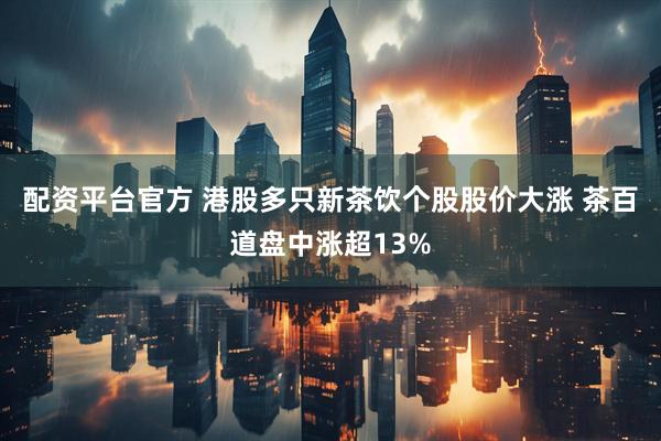 配资平台官方 港股多只新茶饮个股股价大涨 茶百道盘中涨超13%