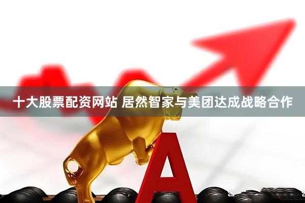 十大股票配资网站 居然智家与美团达成战略合作