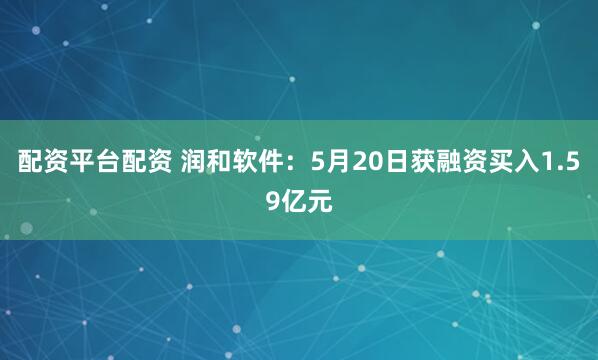 配资平台配资 润和软件：5月20日获融资买入1.59亿元