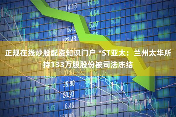 正规在线炒股配资知识门户 *ST亚太：兰州太华所持133万股股份被司法冻结