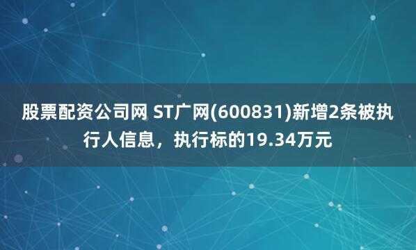 股票配资公司网 ST广网(600831)新增2条被执行人信息，执行标的19.34万元