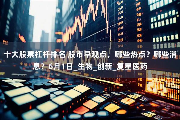 十大股票杠杆排名 股市早观点，哪些热点？哪些消息？6月1日_生物_创新_复星医药