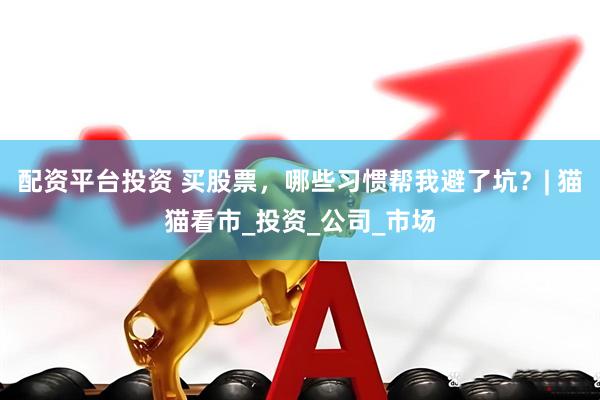 配资平台投资 买股票，哪些习惯帮我避了坑？| 猫猫看市_投资_公司_市场