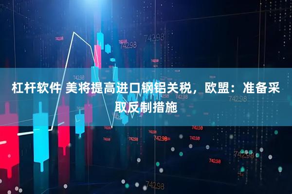 杠杆软件 美将提高进口钢铝关税，欧盟：准备采取反制措施