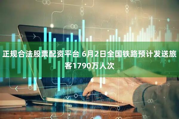 正规合法股票配资平台 6月2日全国铁路预计发送旅客1790万人次