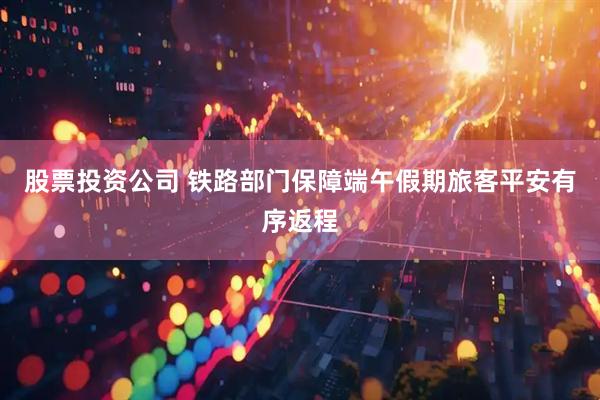 股票投资公司 铁路部门保障端午假期旅客平安有序返程