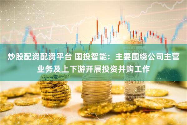 炒股配资配资平台 国投智能：主要围绕公司主营业务及上下游开展投资并购工作