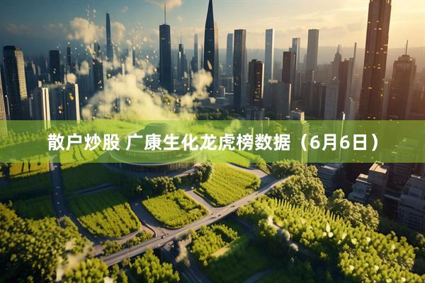 散户炒股 广康生化龙虎榜数据（6月6日）