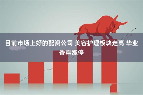 目前市场上好的配资公司 美容护理板块走高 华业香料涨停