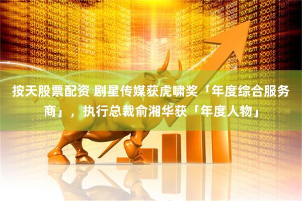 按天股票配资 剧星传媒获虎啸奖「年度综合服务商」，执行总裁俞湘华获「年度人物」