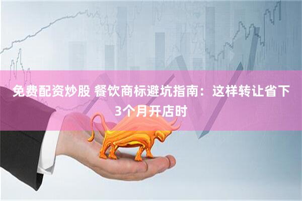 免费配资炒股 餐饮商标避坑指南：这样转让省下3个月开店时