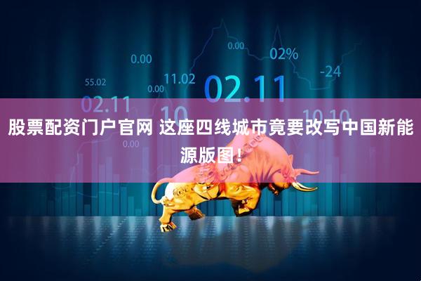 股票配资门户官网 这座四线城市竟要改写中国新能源版图！