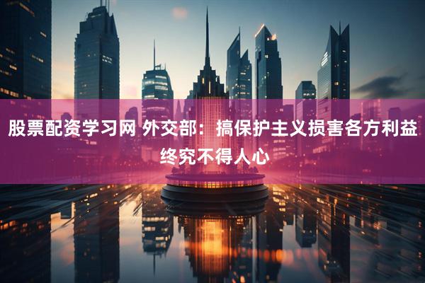 股票配资学习网 外交部：搞保护主义损害各方利益 终究不得人心