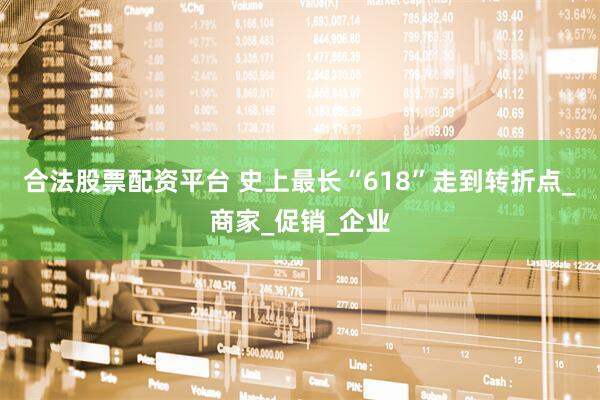 合法股票配资平台 史上最长“618”走到转折点_商家_促销_企业