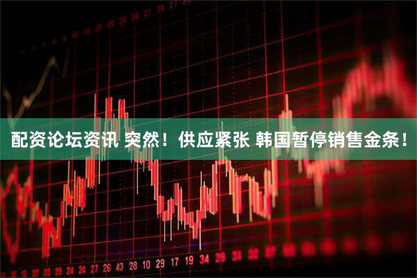 配资论坛资讯 突然！供应紧张 韩国暂停销售金条！