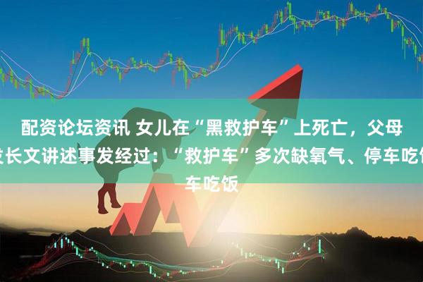 配资论坛资讯 女儿在“黑救护车”上死亡，父母发长文讲述事发经过：“救护车”多次缺氧气、停车吃饭