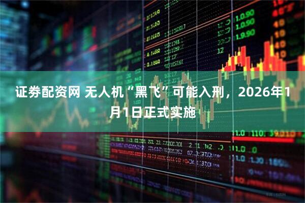 证劵配资网 无人机“黑飞”可能入刑，2026年1月1日正式实施