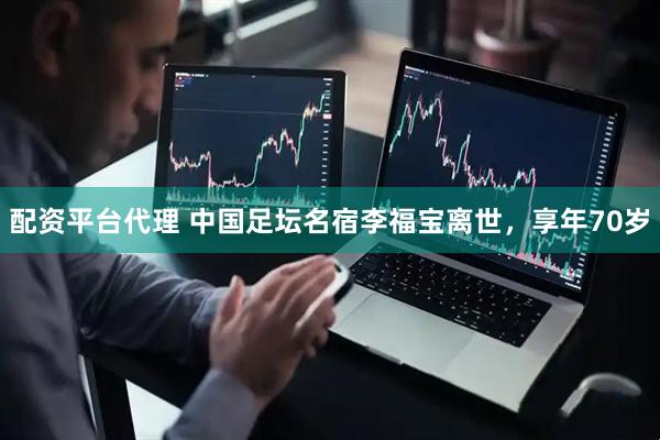 配资平台代理 中国足坛名宿李福宝离世，享年70岁