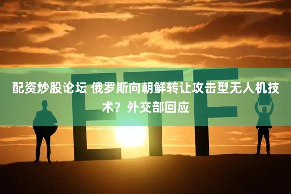 配资炒股论坛 俄罗斯向朝鲜转让攻击型无人机技术？外交部回应