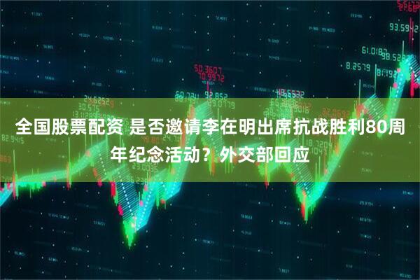 全国股票配资 是否邀请李在明出席抗战胜利80周年纪念活动？外交部回应