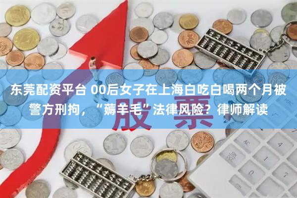 东莞配资平台 00后女子在上海白吃白喝两个月被警方刑拘，“薅羊毛”法律风险？律师解读