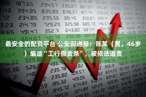 最安全的配资平台 公安部通报：陈某（男，46岁）编造“工行假金条”，被依法追责