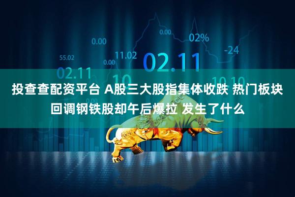 投查查配资平台 A股三大股指集体收跌 热门板块回调钢铁股却午后爆拉 发生了什么