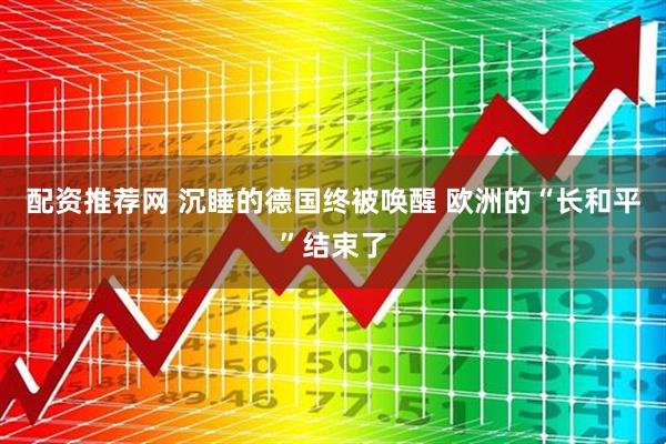 配资推荐网 沉睡的德国终被唤醒 欧洲的“长和平”结束了