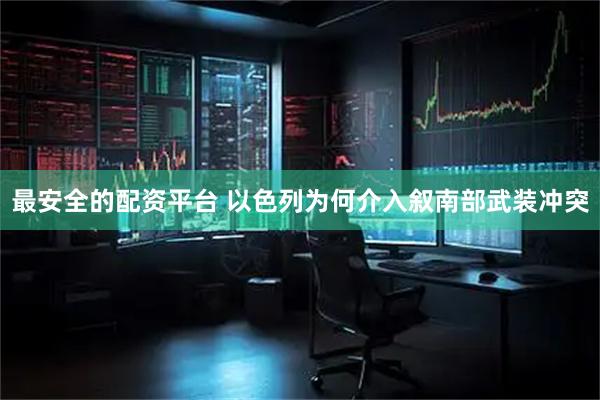 最安全的配资平台 以色列为何介入叙南部武装冲突
