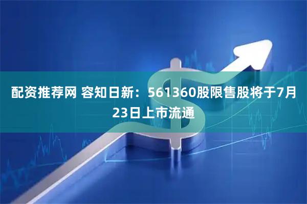 配资推荐网 容知日新：561360股限售股将于7月23日上市流通