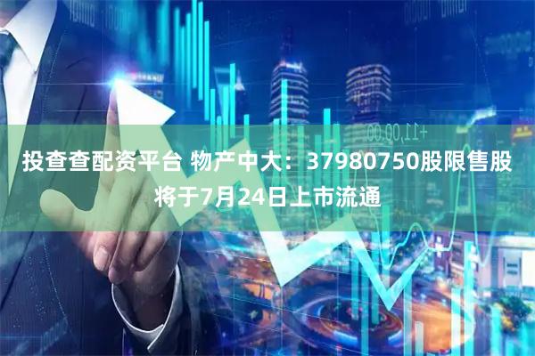 投查查配资平台 物产中大：37980750股限售股将于7月24日上市流通