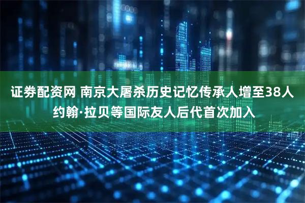 证劵配资网 南京大屠杀历史记忆传承人增至38人 约翰·拉贝等国际友人后代首次加入