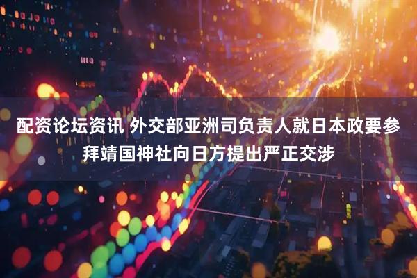 配资论坛资讯 外交部亚洲司负责人就日本政要参拜靖国神社向日方提出严正交涉