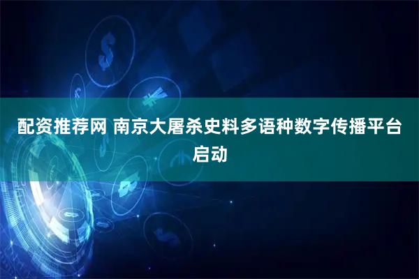 配资推荐网 南京大屠杀史料多语种数字传播平台启动