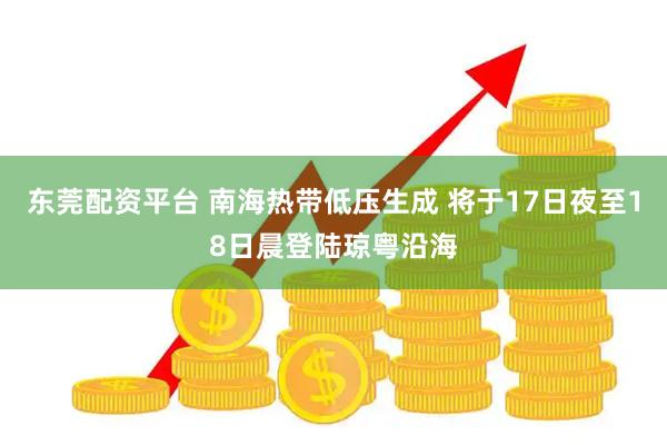 东莞配资平台 南海热带低压生成 将于17日夜至18日晨登陆琼粤沿海