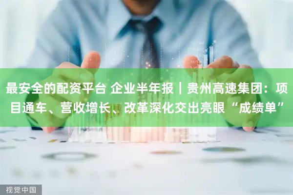 最安全的配资平台 企业半年报｜贵州高速集团：项目通车、营收增长、改革深化交出亮眼 “成绩单”