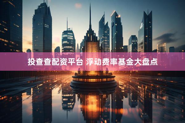 投查查配资平台 浮动费率基金大盘点