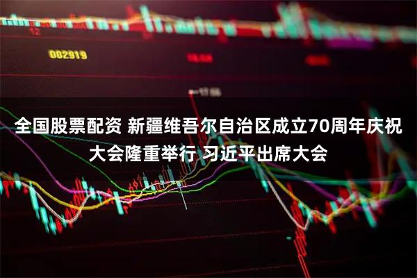 全国股票配资 新疆维吾尔自治区成立70周年庆祝大会隆重举行 习近平出席大会