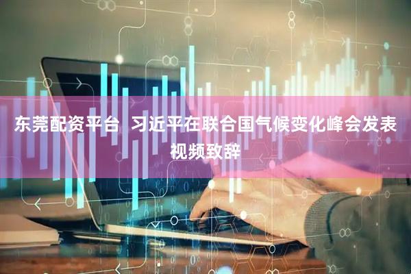 东莞配资平台  习近平在联合国气候变化峰会发表视频致辞