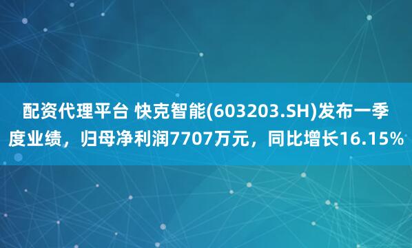 配资代理平台 快克智能(603203.SH)发布一季度业绩，归母净利润7707万元，同比增长16.15%