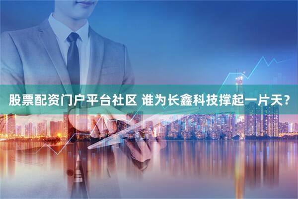 股票配资门户平台社区 谁为长鑫科技撑起一片天？