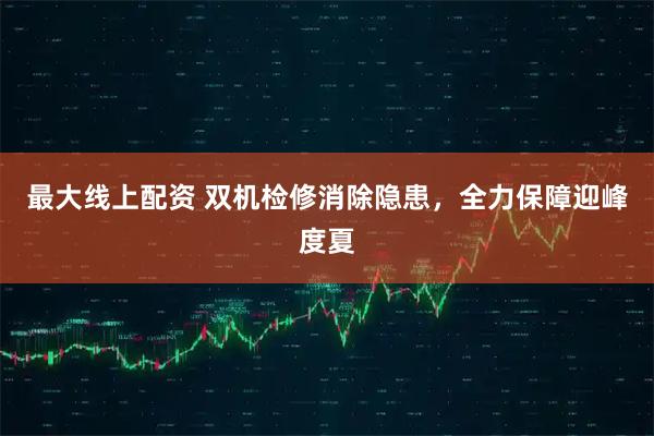 最大线上配资 双机检修消除隐患，全力保障迎峰度夏