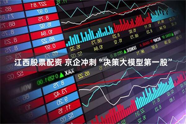 江西股票配资 京企冲刺“决策大模型第一股”