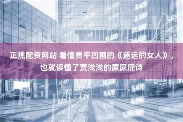 正规配资网站 看懂贾平凹画的《遥远的女人》，也就读懂了贾浅浅的屎尿屁诗