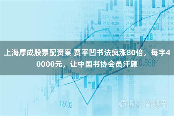 上海厚成股票配资案 贾平凹书法疯涨80倍，每字40000元，让中国书协会员汗颜