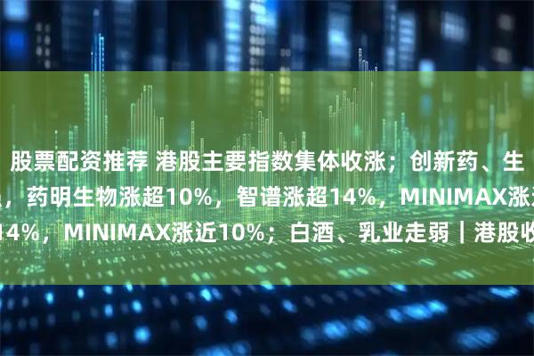 股票配资推荐 港股主要指数集体收涨；创新药、生物医药、半导体走强，药明生物涨超10%，智谱涨超14%，MINIMAX涨近10%；白酒、乳业走弱｜港股收盘